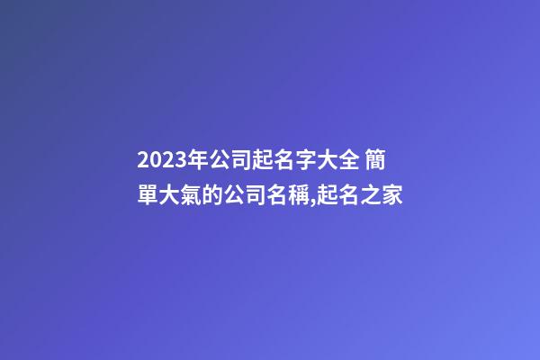 2023年公司起名字大全 簡單大氣的公司名稱,起名之家-第1張-公司起名-玄機派